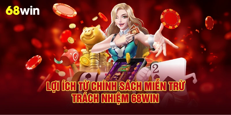 Lợi Ích Từ Chính Sách Miễn Trừ Trách Nhiệm 68Win